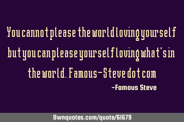 You cannot please the world loving yourself but you can please yourself loving what