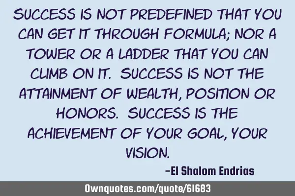 Success is not predefined that you can get it through formula; nor a tower or a ladder that you can