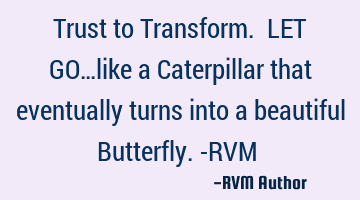 Trust to Transform. LET GO…like a Caterpillar that eventually turns into a beautiful Butterfly.-RV