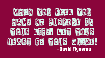 When you feel you have no purpose in your life, let your heart be your guide.