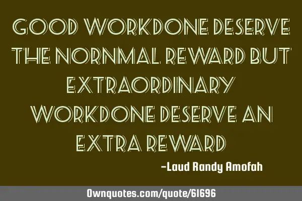 Good workdone deserve the nornmal reward but extraordinary workdone deserve an extra