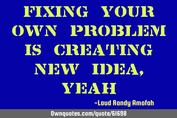 Fixing your own problem is creating new idea,