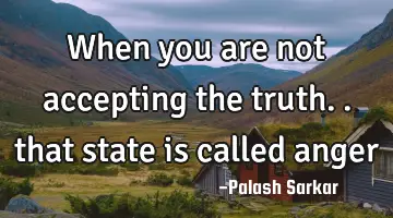 when you are not accepting the truth.. that state is called
