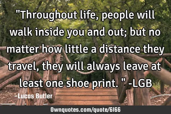 "Throughout life, people will walk inside you and out; but no matter how little a distance they