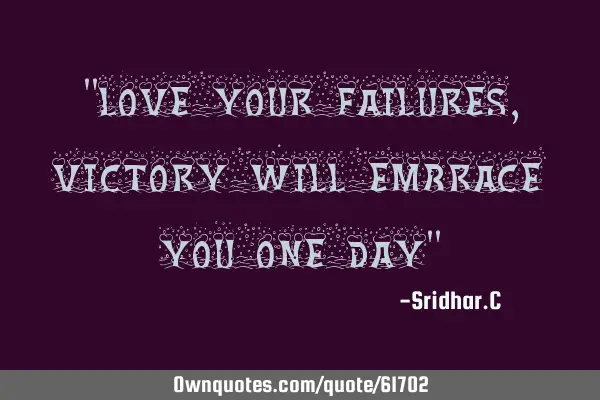 "Love your failures,victory will embrace you one day"