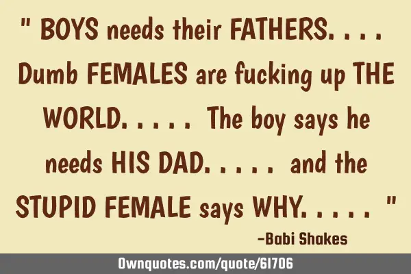 " BOYS needs their FATHERS.... Dumb FEMALES are fucking up THE WORLD..... The boy says he needs HIS