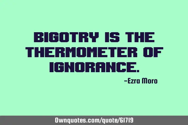 Bigotry is the thermometer of