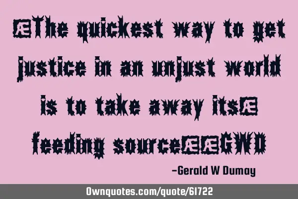 "The quickest way to get justice in an unjust world is to take away its