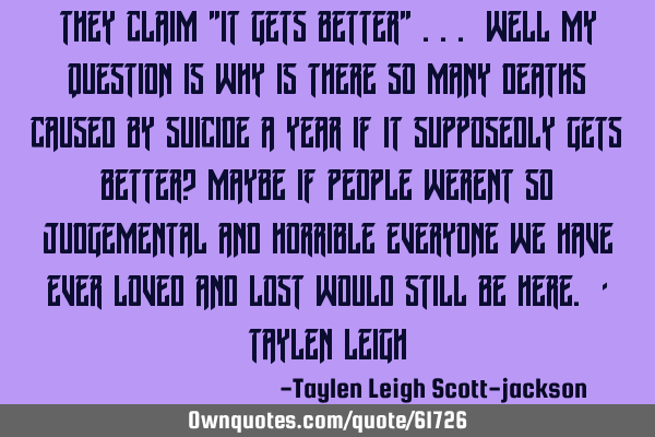 They claim "it gets better" ... well my question is why is there so many deaths caused by suicide a