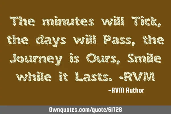 The minutes will Tick, the days will Pass, the Journey is Ours, Smile while it Lasts.-RVM
