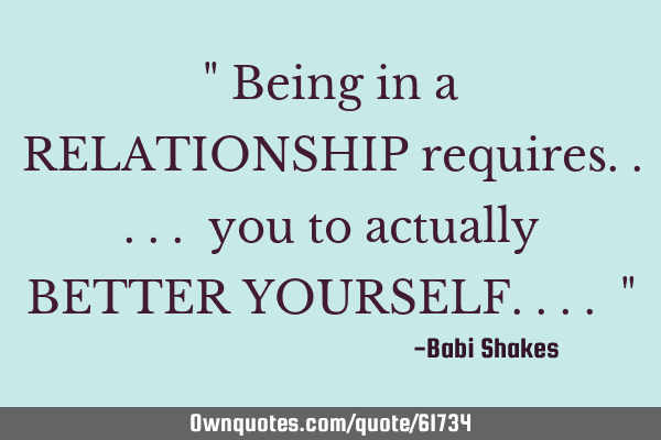 " Being in a RELATIONSHIP requires..... you to actually BETTER YOURSELF.... "