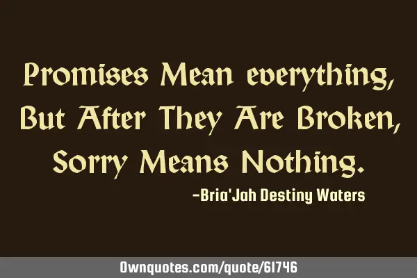 Promises Mean everything, But After They Are Broken, Sorry Means N