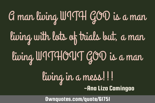 A man living WITH GOD is a man living with lots of trials but, a man living WITHOUT GOD is a man