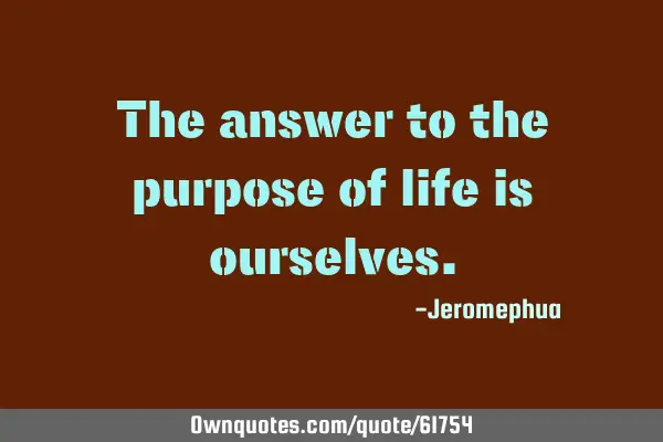 The answer to the purpose of life is