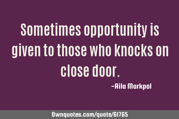 Sometimes opportunity is given to those who knocks on close