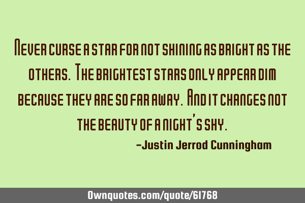Never curse a star for not shining as bright as the others. The brightest stars only appear dim