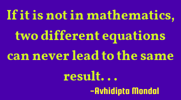 If it is not in mathematics, two different equations can never lead to the same result...