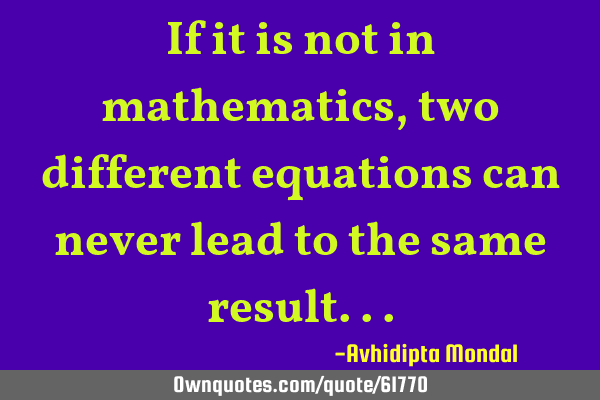 If it is not in mathematics, two different equations can never lead to the same