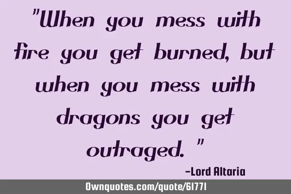 "When you mess with fire you get burned,but when you mess with dragons you get outraged."