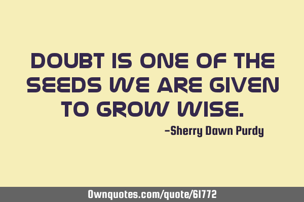 Doubt is one of the seeds we are given to grow