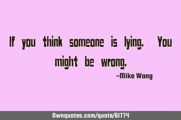 If you think someone is lying. You might be