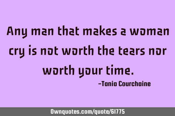 Any man that makes a woman cry is not worth the tears nor worth your