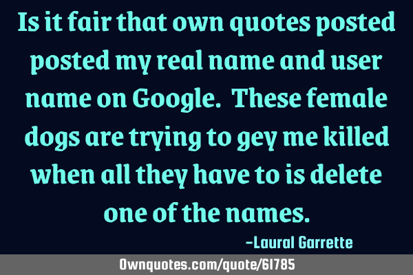 Is it fair that own quotes posted posted my real name and user name on Google. These female dogs