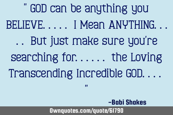 " GOD can be anything you BELIEVE..... I Mean ANYTHING..... But just make sure you