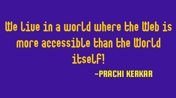 We live in a world where the Web is more accessible than the World