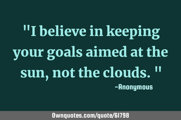 "I believe in keeping your goals aimed at the sun, not the clouds."