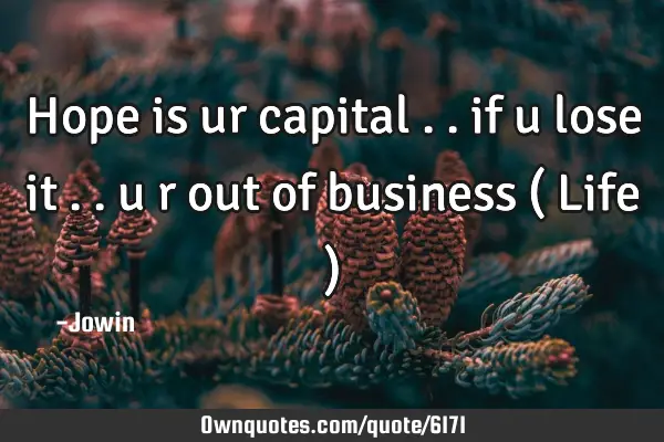 Hope is ur capital .. if u lose it .. u r out of business ( Life )