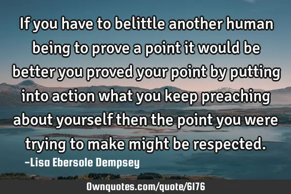 If you have to belittle another human being to prove a point it would be better you proved your
