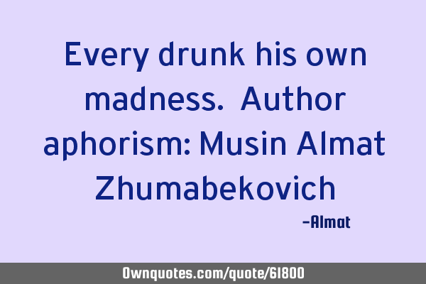 Every drunk his own madness. Author aphorism: Musin Almat Z