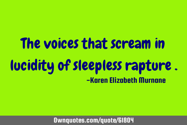 The voices that scream in lucidity of sleepless