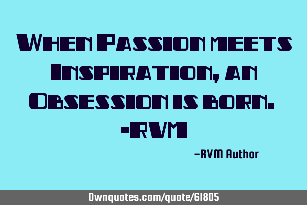 When Passion meets Inspiration, an Obsession is born. -RVM