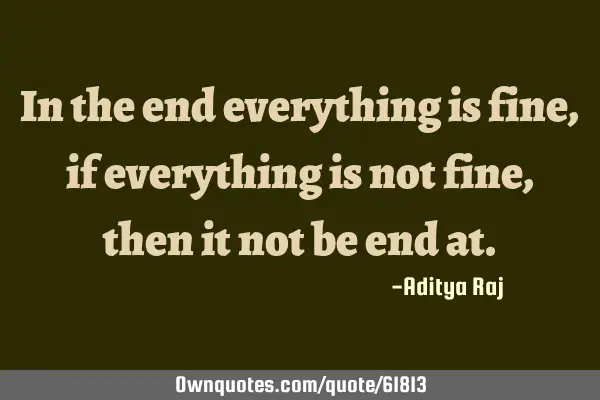 In the end everything is fine, if everything is not fine, then it not be end