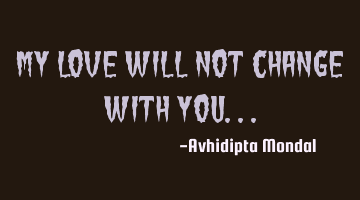 My love will not change with you...