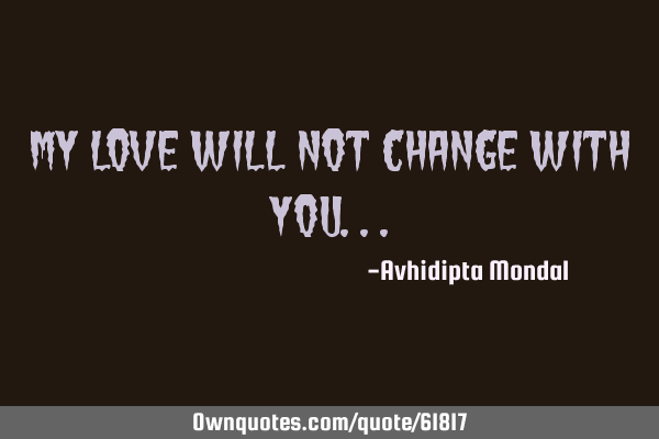 My love will not change with