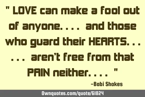 " LOVE can make a fool out of anyone.... and those who guard their HEARTS...... aren