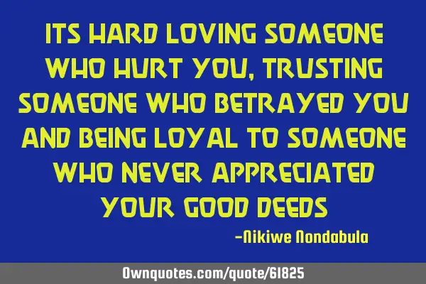 Its hard loving someone who hurt you, trusting someone who betrayed you and being loyal to someone