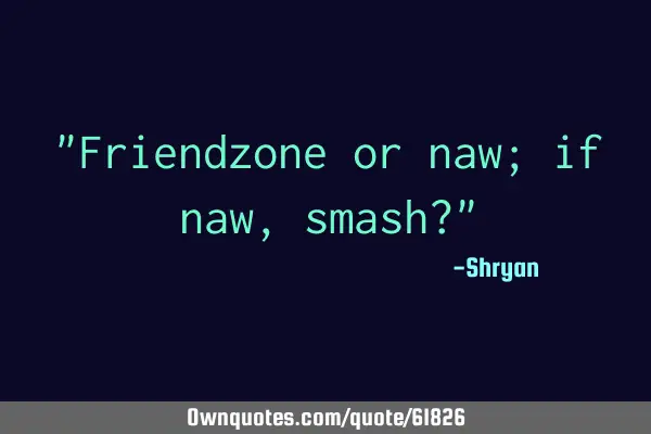 "Friendzone or naw; if naw, smash?"