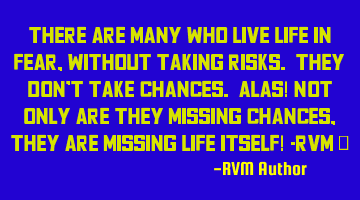 There are many who live Life in Fear, without taking risks. They don’t take Chances. Alas! Not