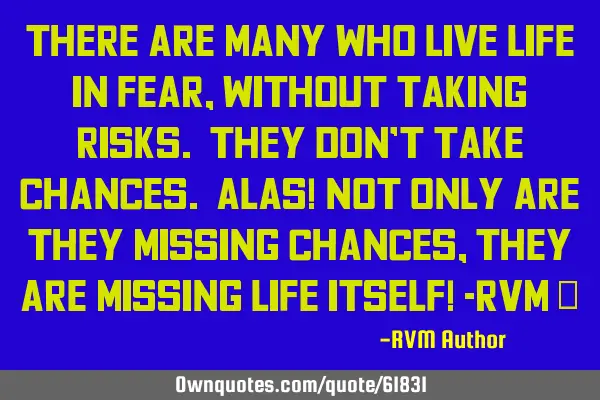 There are many who live Life in Fear, without taking risks. They don’t take Chances. Alas! Not