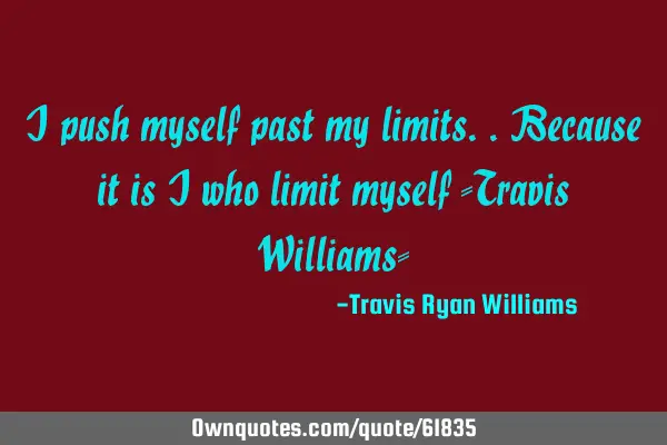 I push myself past my limits..because it is I who limit myself -Travis Williams-
