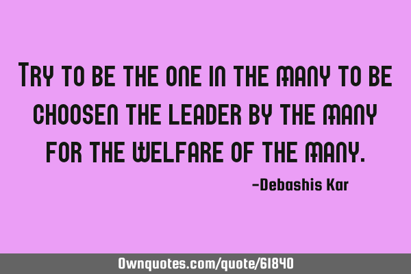 Try to be the one in the many to be choosen the leader by the many for the welfare of the