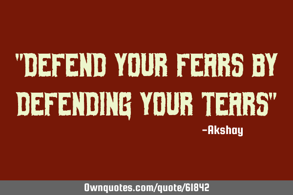 "Defend your fears by defending your tears"