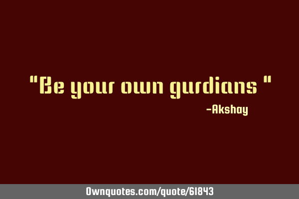 "Be your own gurdians "