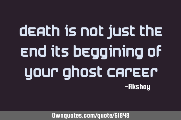 Death is not just the end its beggining of your ghost