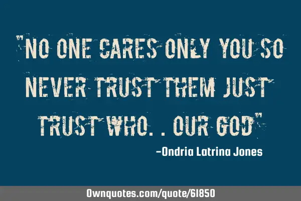 "No one cares only you so never trust them just trust who..our God"