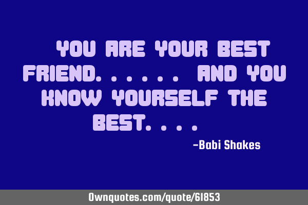 " You are your BEST FRIEND...... And you know YOURSELF the best.... "